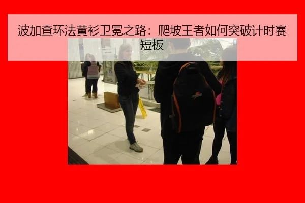 波加查环法黄衫卫冕之路：爬坡王者如何突破计时赛短板