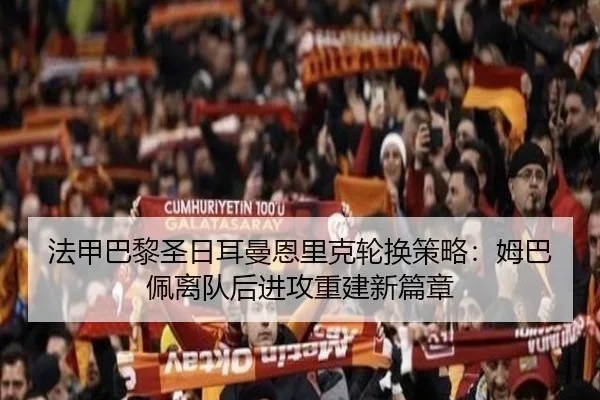 法甲巴黎圣日耳曼恩里克轮换策略：姆巴佩离队后进攻重建新篇章