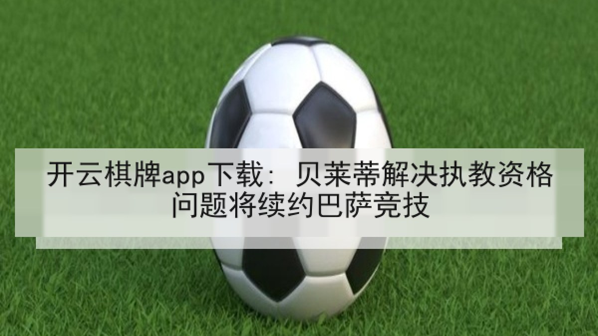 开云棋牌app下载: 贝莱蒂解决执教资格问题将续约巴萨竞技 开云棋牌app下载: 贝莱蒂解决执教资格问题将续约巴萨竞技