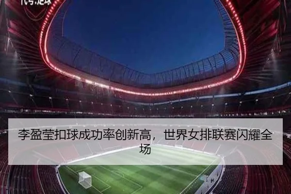 李盈莹扣球成功率创新高，世界女排联赛闪耀全场