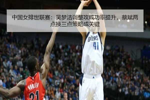 中国女排世联赛：吴梦洁调整攻成功率提升，蔡斌两点换三点策略成关键