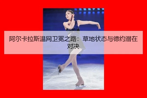阿尔卡拉斯温网卫冕之路：草地状态与德约潜在对决
