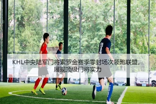 KHL中央陆军门将索罗金赛季零封场次领跑联盟，展现顶级门将实力