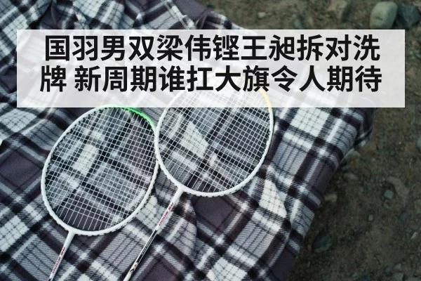 国羽男双梁伟铿王昶拆对洗牌 新周期谁扛大旗令人期待
