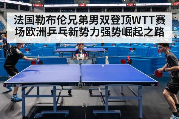 法国勒布伦兄弟男双登顶WTT赛场欧洲乒乓新势力强势崛起之路
