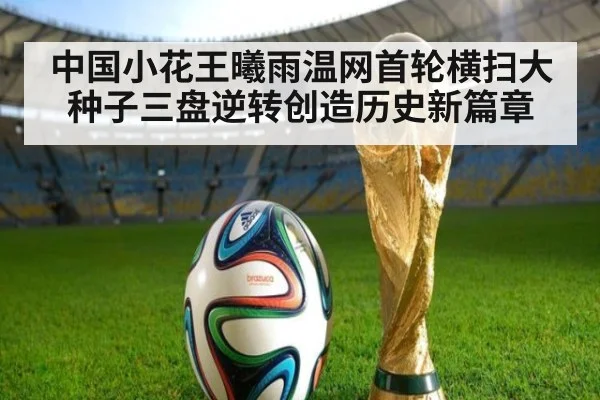 中国小花王曦雨温网首轮横扫大种子三盘逆转创造历史新篇章