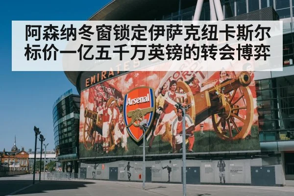 阿森纳冬窗锁定伊萨克纽卡斯尔标价一亿五千万英镑的转会博弈