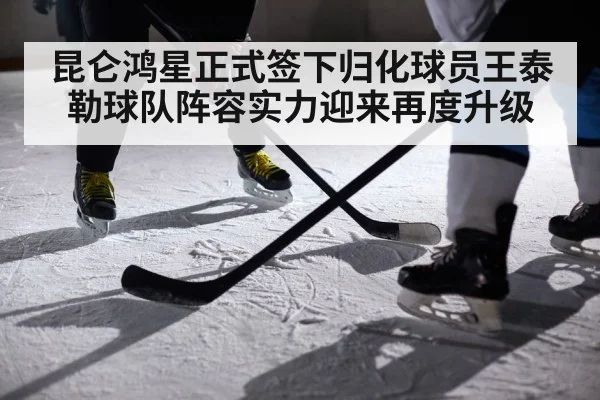 昆仑鸿星正式签下归化球员王泰勒球队阵容实力迎来再度升级
