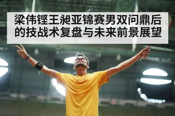 梁伟铿王昶亚锦赛男双问鼎后的技战术复盘与未来前景展望