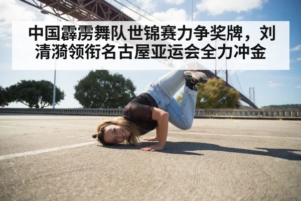中国霹雳舞队世锦赛力争奖牌，刘清漪领衔名古屋亚运会全力冲金