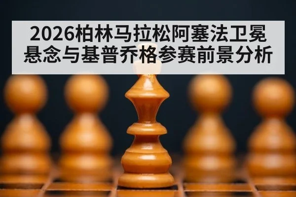 2026柏林马拉松阿塞法卫冕悬念与基普乔格参赛前景分析